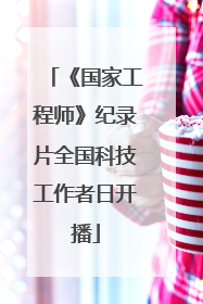 《国家工程师》纪录片全国科技工作者日开播