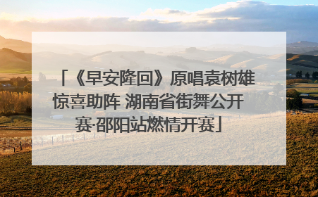 《早安隆回》原唱袁树雄惊喜助阵 湖南省街舞公开赛·邵阳站燃情开赛