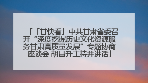 「甘快看」中共甘肃省委召开“深度挖掘历史文化资源服务甘肃高质量发展”专题协商座谈会 胡昌升主持并讲话