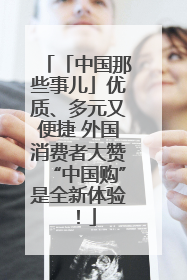 「中国那些事儿」优质、多元又便捷 外国消费者大赞“中国购”是全新体验！