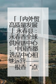 「内外贸高质量发展」永春县：永春香全球供应链中心、中国香都选品中心相继运营——一根香“点燃”百亿产业