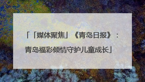 「媒体聚焦」《青岛日报》：青岛福彩倾情守护儿童成长