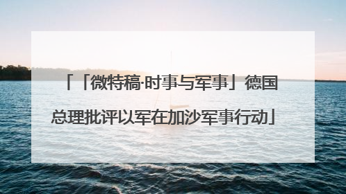「微特稿·时事与军事」德国总理批评以军在加沙军事行动