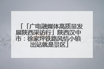 「广电融媒体高质量发展陕西采访行」陕西汉中市：徐家坪铁路风情小镇 出站就是景区