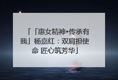 「惠女精神•传承有我」杨嘉红：双肩担使命 匠心筑芳华