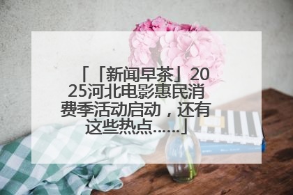 「新闻早茶」2025河北电影惠民消费季活动启动，还有这些热点……
