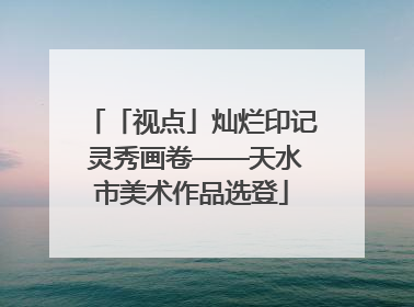 「视点」灿烂印记 灵秀画卷——天水市美术作品选登