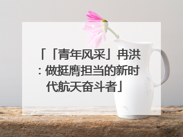 「青年风采」冉洪：做挺膺担当的新时代航天奋斗者