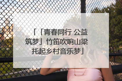 「青春同行 公益筑梦」竹笛吹响山梁 托起乡村音乐梦