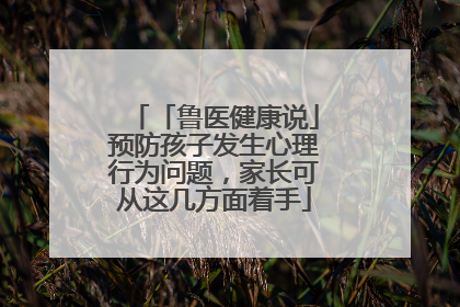 「鲁医健康说」预防孩子发生心理行为问题，家长可从这几方面着手