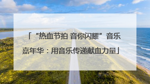 “热血节拍 音你闪耀”音乐嘉年华：用音乐传递献血力量