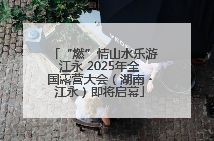 “燃”情山水乐游江永 2025年全国露营大会（湖南・江永）即将启幕