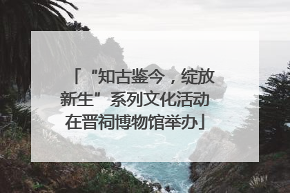 “知古鉴今，绽放新生”系列文化活动在晋祠博物馆举办