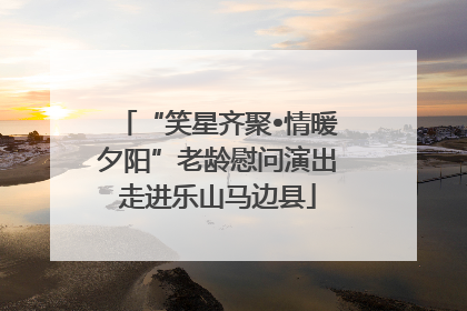“笑星齐聚•情暖夕阳”老龄慰问演出走进乐山马边县