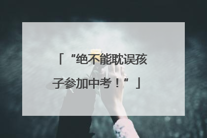 “绝不能耽误孩子参加中考！”