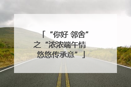 “你好 邻舍”之“浓浓端午情 悠悠传承意”
