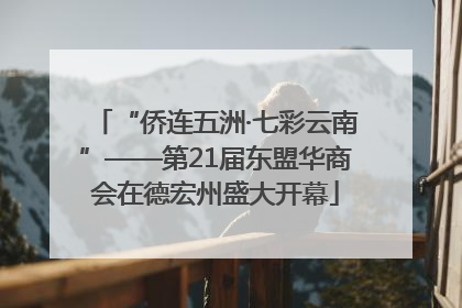 “侨连五洲·七彩云南”——第21届东盟华商会在德宏州盛大开幕