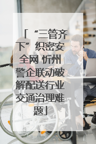 “三管齐下”织密安全网 忻州警企联动破解配送行业交通治理难题