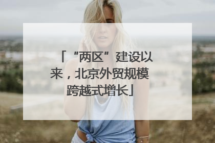 “两区”建设以来，北京外贸规模跨越式增长