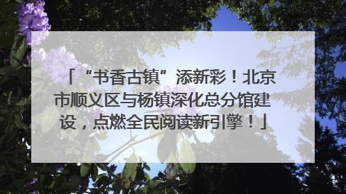 “书香古镇”添新彩！北京市顺义区与杨镇深化总分馆建设，点燃全民阅读新引擎！