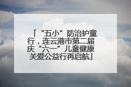 “五小”防治护童行，连云港市第二届庆“六一”儿童健康关爱公益行再启航
