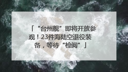 “台州舰”即将开放参观！23件海陆空退役装备，等待“检阅”