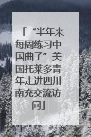 “半年来每周练习中国曲子”美国托莱多青年走进四川南充交流访问
