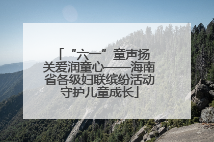 “六一”童声扬 关爱润童心——海南省各级妇联缤纷活动守护儿童成长