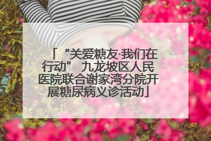 “关爱糖友·我们在行动” 九龙坡区人民医院联合谢家湾分院开展糖尿病义诊活动