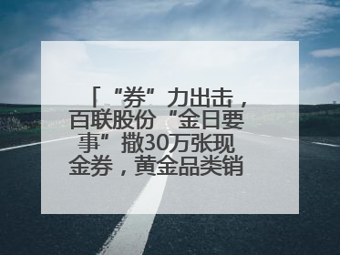 “券”力出击，百联股份“金日要事”撒30万张现金券，黄金品类销售翻七倍
