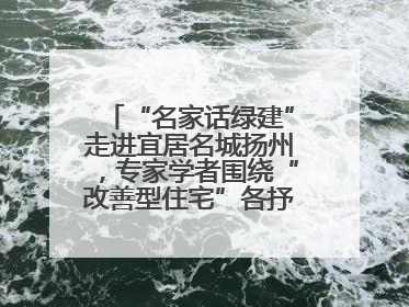 “名家话绿建”走进宜居名城扬州，专家学者围绕“改善型住宅”各抒己见贡献智慧