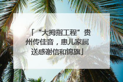 “大拇指工程”贵州传佳音，患儿家属送感谢信和锦旗