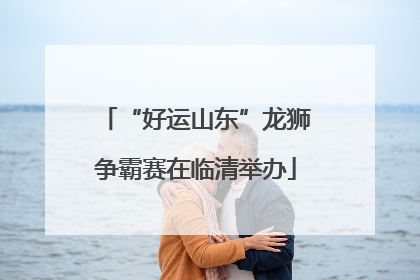 “好运山东”龙狮争霸赛在临清举办