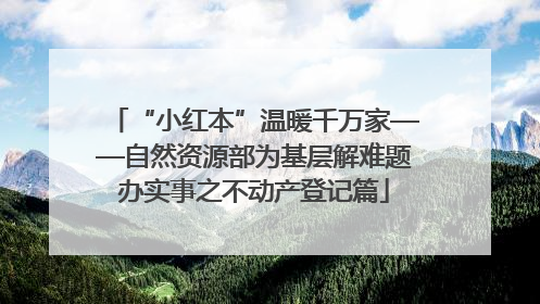 “小红本”温暖千万家——自然资源部为基层解难题办实事之不动产登记篇