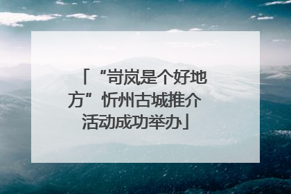 “岢岚是个好地方”忻州古城推介活动成功举办