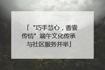 “巧手慧心，香囊传情”端午文化传承与社区服务并举