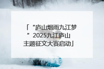 “庐山烟雨九江梦”2025九江庐山主题征文大赛启动