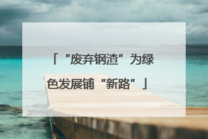 “废弃钢渣”为绿色发展铺“新路”