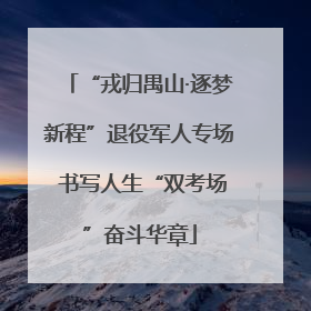 “戎归禺山·逐梦新程”退役军人专场 书写人生“双考场”奋斗华章