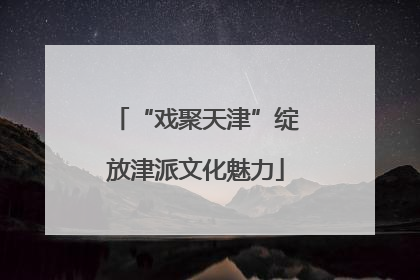 “戏聚天津”绽放津派文化魅力