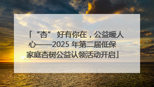 “杏” 好有你在，公益暖人心——2025 年第二届低保家庭杏树公益认领活动开启
