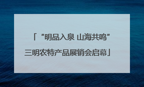 “明品入泉 山海共鸣”三明农特产品展销会启幕