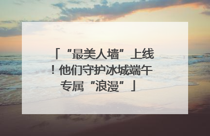 “最美人墙”上线！他们守护冰城端午专属“浪漫”