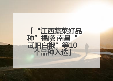 “江西蔬菜好品种”揭晓 南昌“武阳白椒”等10个品种入选