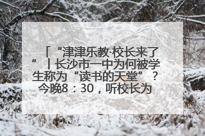 “津津乐教·校长来了”丨长沙市一中为何被学生称为“读书的天堂”？今晚8：30，听校长为你揭秘背后的秘密