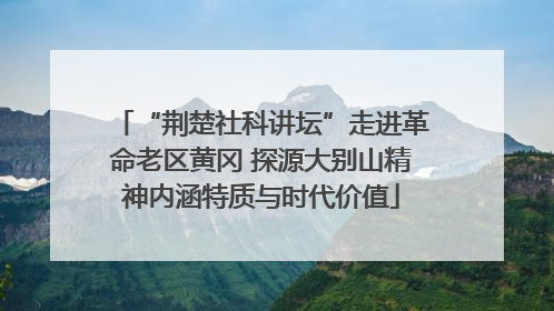 “荆楚社科讲坛”走进革命老区黄冈 探源大别山精神内涵特质与时代价值