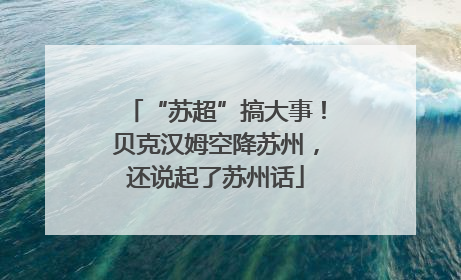 “苏超”搞大事！贝克汉姆空降苏州，还说起了苏州话
