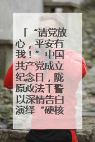 “请党放心，平安有我！”中国共产党成立纪念日，陇原政法干警以深情告白演绎“硬核”浪漫