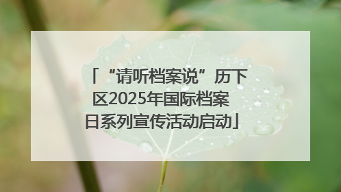 “请听档案说”历下区2025年国际档案日系列宣传活动启动
