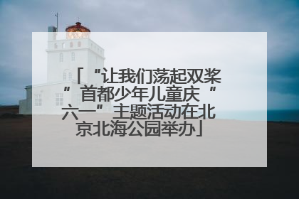 “让我们荡起双桨”首都少年儿童庆“六一”主题活动在北京北海公园举办